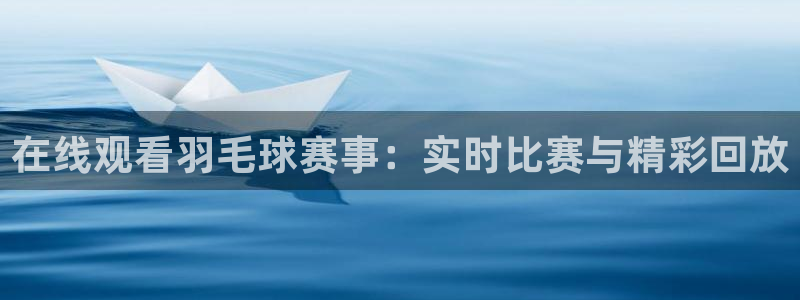  jn江南·体育最新官网入口：在线观看羽毛球赛事：实时比赛与精