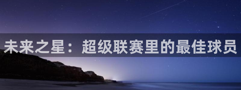 jn江南·体育官网：未来之星：超级联赛里的最佳球员