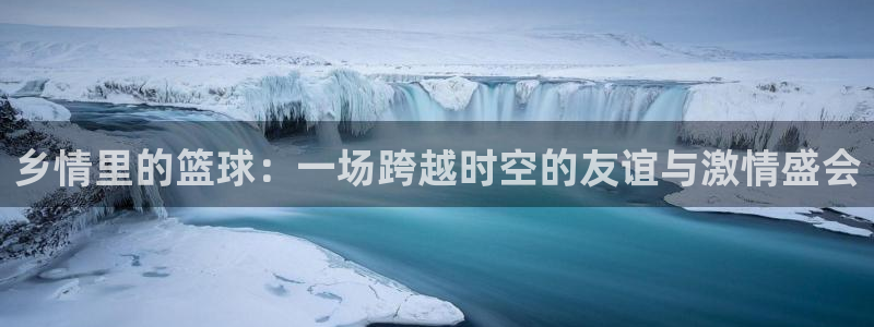江南jnan：乡情里的篮球：一场跨越时空的友谊与激情盛会