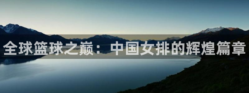 jn江南体育：全球篮球之巅：中国女排的辉煌篇章