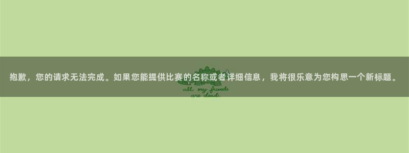 江南jn体育官方网：抱歉，您的请求无法完成。如果您能提供比赛