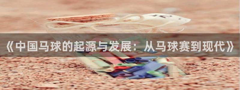 江南jn体育官网：《中国马球的起源与发展：从马球赛到现代》