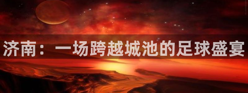  jn江南·体育官网：济南：一场跨越城池的足球盛宴