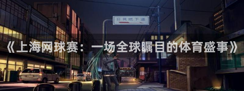 jn江南体育：《上海网球赛：一场全球瞩目的体育盛事》