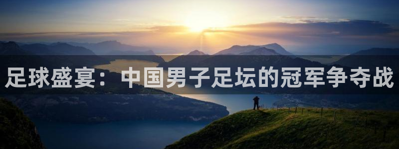 jn江南体育登录入口：足球盛宴：中国男子足坛的冠军争夺战